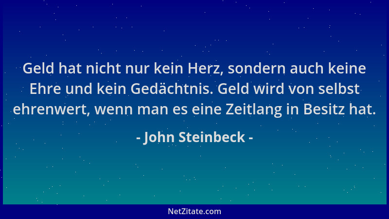 John Steinbeck - Geld hat nicht nur kein Herz, sondern auch keine Ehre und kein Gedächtnis. Geld wird von selbst ehrenwert,...