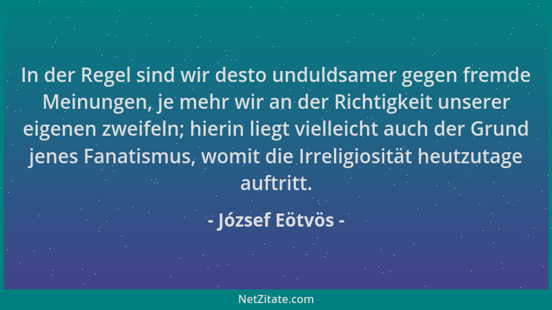 József Eötvös - In der Regel sind wir desto unduldsamer gegen fremde Meinungen, je mehr wir an der Richtigkeit unserer eige...