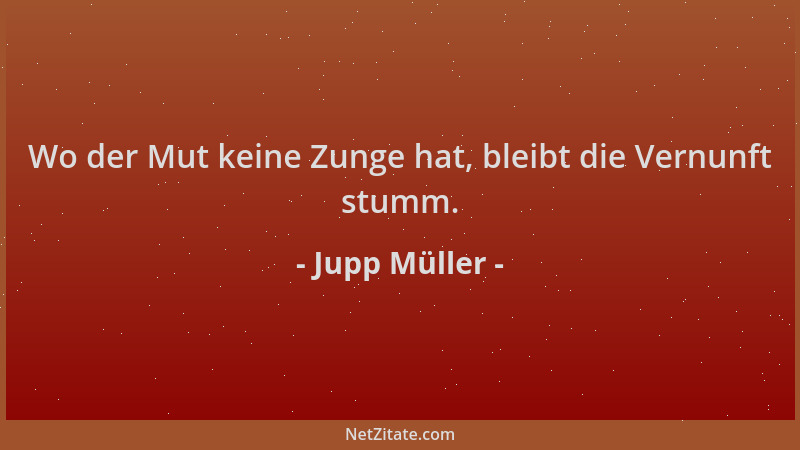 Jupp Müller - Wo der Mut keine Zunge hat, bleibt die Vernunft stumm....