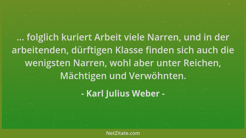 Karl Julius Weber - ... folglich kuriert Arbeit viele Narren, und in der arbeitenden, dürftigen Klasse finden sich auch die...