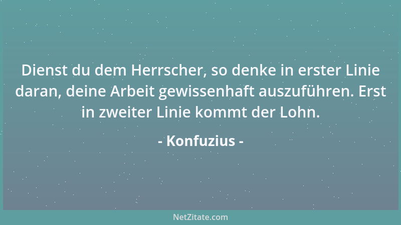Konfuzius - Dienst du dem Herrscher, so denke in erster Linie daran, deine Arbeit gewissenhaft auszuführen. Erst in zweiter...