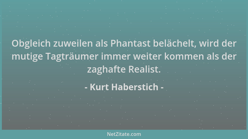 Kurt Haberstich - Obgleich zuweilen als Phantast belächelt, wird der mutige Tagträumer immer weiter kommen als der zaghafte...