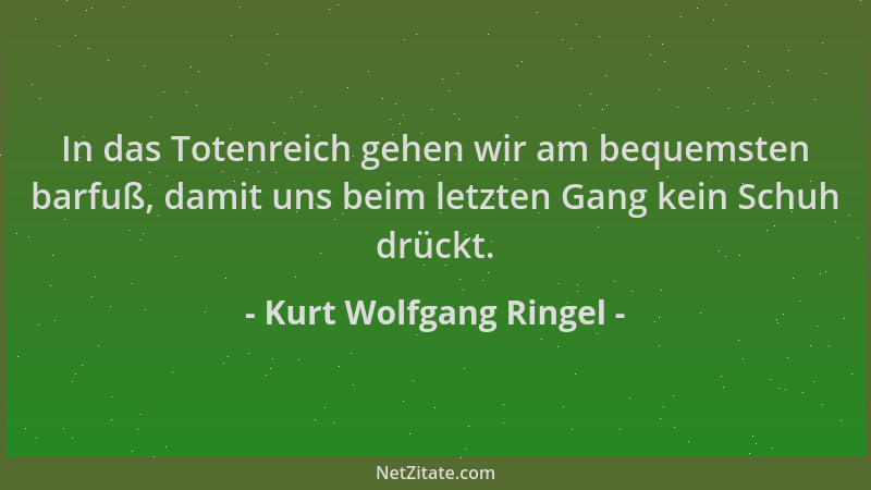 Kurt Wolfgang Ringel - In das Totenreich gehen wir am bequemsten barfuß, damit uns beim letzten Gang kein Schuh drückt....