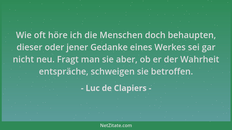 Luc de Clapiers - Wie oft höre ich die Menschen doch behaupten, dieser oder jener Gedanke eines Werkes sei gar nicht neu. F...