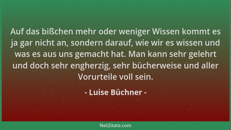 Luise Büchner - Auf das bißchen mehr oder weniger Wissen kommt es ja gar nicht an, sondern darauf, wie wir es wissen und wa...