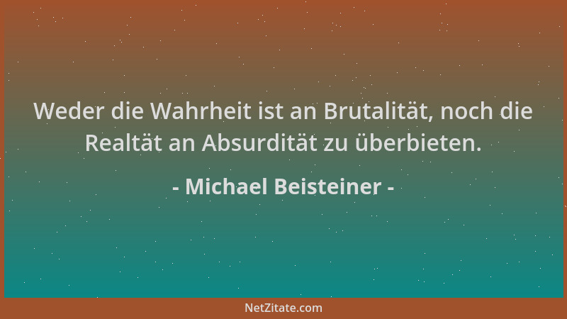 Michael Beisteiner - Weder die Wahrheit ist an Brutalität, noch die Realtät an Absurdität zu überbieten....