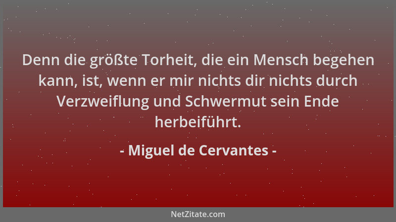 Miguel de Cervantes - Denn die größte Torheit, die ein Mensch begehen kann, ist, wenn er mir nichts dir nichts durch Verzwe...