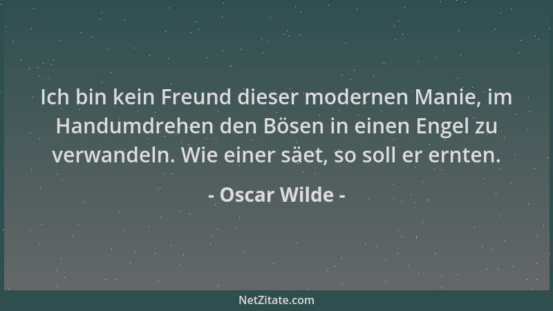 Oscar Wilde - Ich bin kein Freund dieser modernen Manie, im Handumdrehen den Bösen in einen Engel zu verwandeln. Wie einer...
