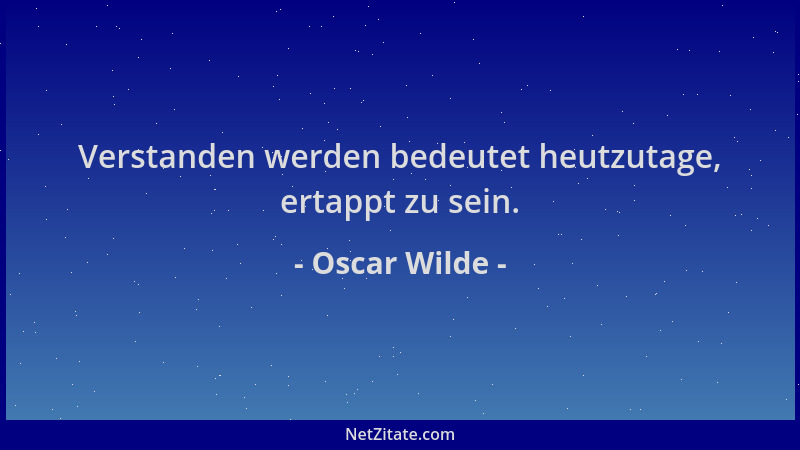 Oscar Wilde - Verstanden werden bedeutet heutzutage, ertappt zu sein....