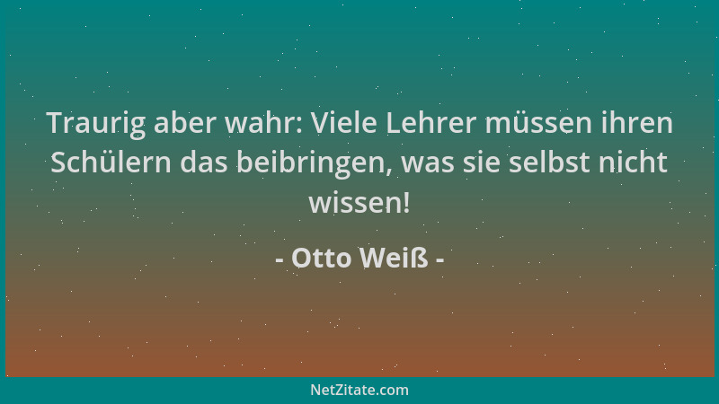 Otto Weiß - Traurig aber wahr: Viele Lehrer müssen ihren Schülern das beibringen, was sie selbst nicht wissen!...