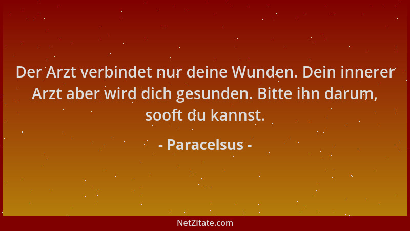Paracelsus - Der Arzt verbindet nur deine Wunden. Dein innerer Arzt aber wird dich gesunden. Bitte ihn darum, sooft du kann...