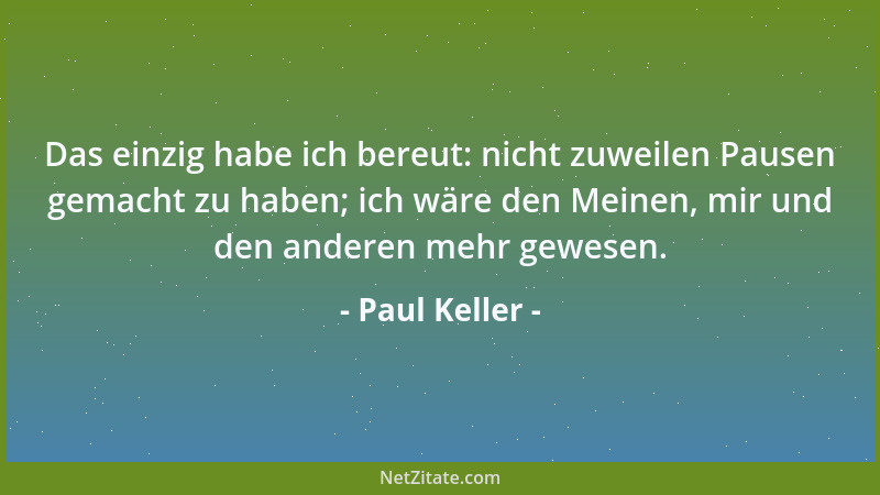 Paul Keller - Das einzig habe ich bereut: nicht zuweilen Pausen gemacht zu haben; ich wäre den Meinen, mir und den anderen...