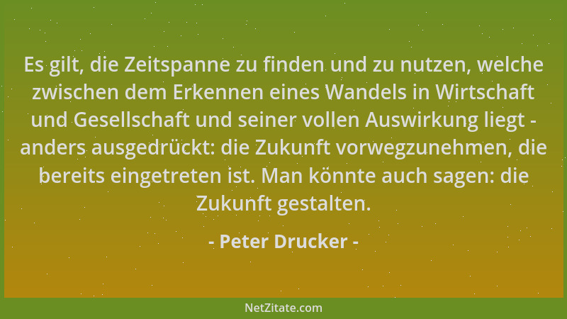 Peter Drucker - Es gilt, die Zeitspanne zu finden und zu nutzen, welche zwischen dem Erkennen eines Wandels in Wirtschaft u...