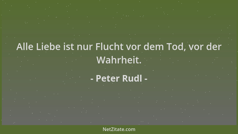 Peter Rudl - Alle Liebe ist nur Flucht vor dem Tod, vor der Wahrheit....