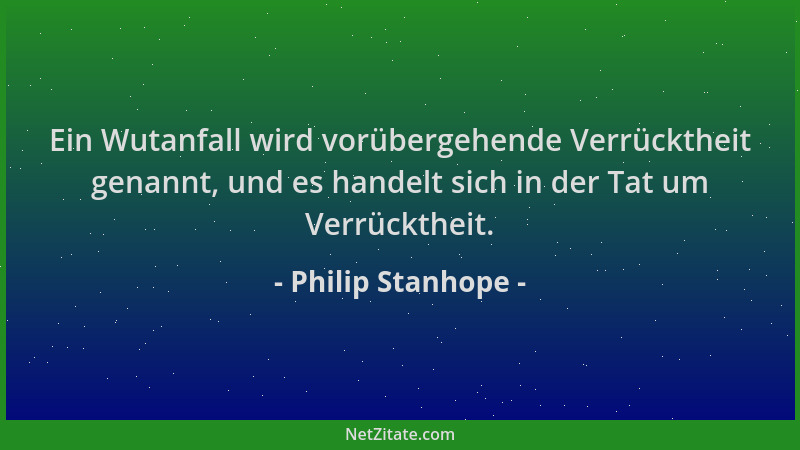 Philip Stanhope - Ein Wutanfall wird vorübergehende Verrücktheit genannt, und es handelt sich in der Tat um Verrücktheit....