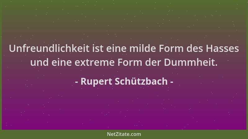 Rupert Schützbach - Unfreundlichkeit ist eine milde Form des Hasses und eine extreme Form der Dummheit....