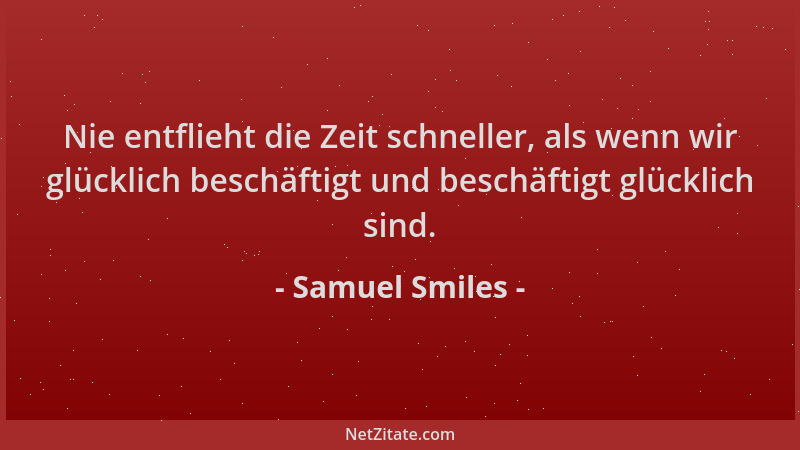 Samuel Smiles - Nie entflieht die Zeit schneller, als wenn wir glücklich beschäftigt und beschäftigt glücklich sind....