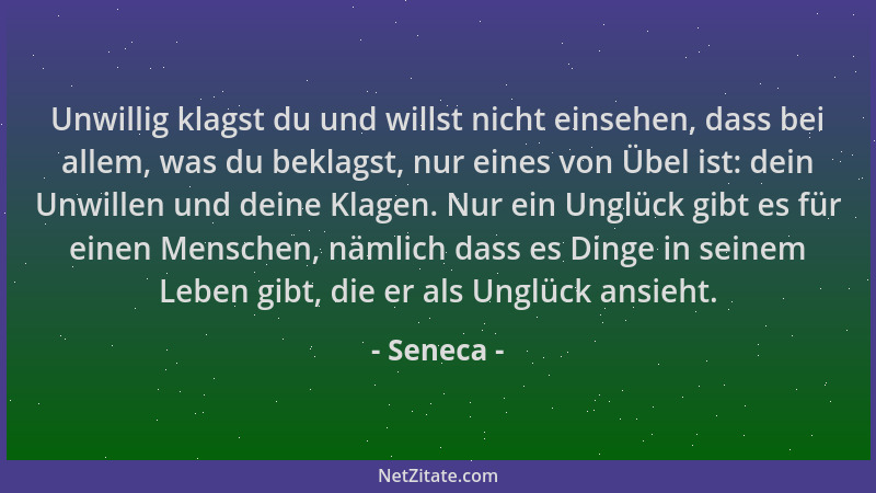 Seneca - Unwillig klagst du und willst nicht einsehen, dass bei allem, was du beklagst, nur eines von Übel ist: dein Unwill...