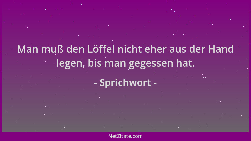 Sprichwort - Man muß den Löffel nicht eher aus der Hand legen, bis man gegessen hat....