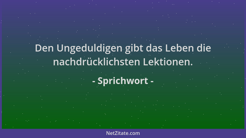 Sprichwort - Den Ungeduldigen gibt das Leben die nachdrücklichsten Lektionen....