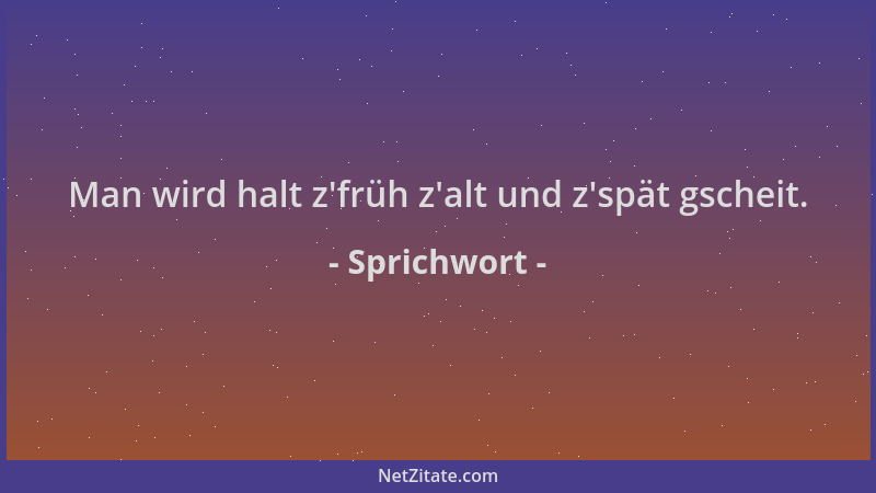Sprichwort - Man wird halt z 'früh z 'alt und z 'spät gscheit....