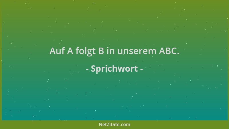 Sprichwort - Auf A folgt B in unserem ABC....