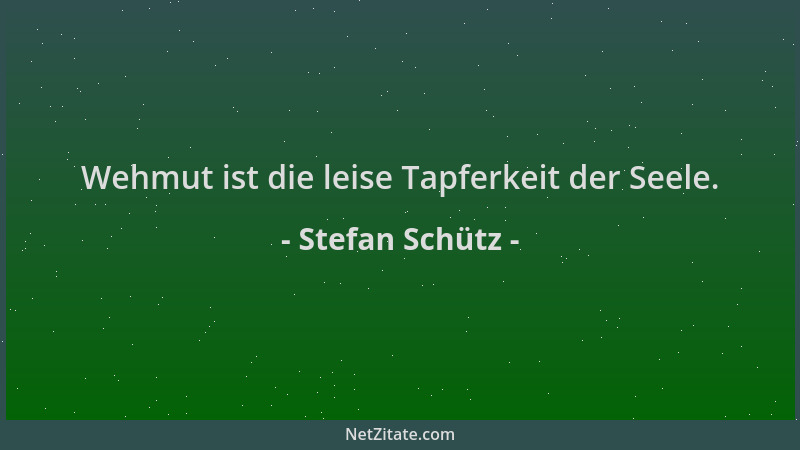 Stefan Schütz - Wehmut ist die leise Tapferkeit der Seele....