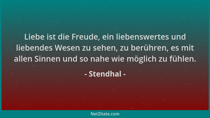 Stendhal - Liebe ist die Freude, ein liebenswertes und liebendes Wesen zu sehen, zu berühren, es mit allen Sinnen und so na...