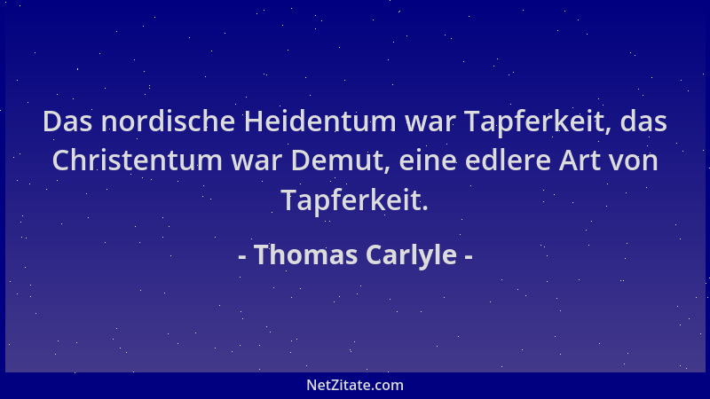 Thomas Carlyle - Das nordische Heidentum war Tapferkeit, das Christentum war Demut, eine edlere Art von Tapferkeit....