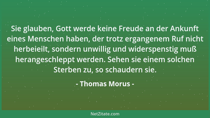 Thomas Morus - Sie glauben, Gott werde keine Freude an der Ankunft eines Menschen haben, der trotz ergangenem Ruf nicht her...