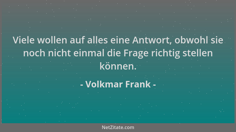 Volkmar Frank - Viele wollen auf alles eine Antwort, obwohl sie noch nicht einmal die Frage richtig stellen können....