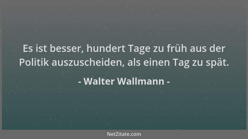 Walter Wallmann - Es ist besser, hundert Tage zu früh aus der Politik auszuscheiden, als einen Tag zu spät....