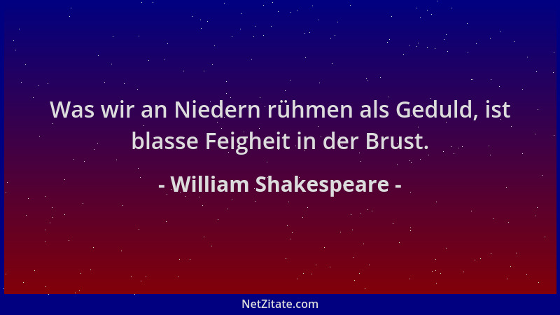 William Shakespeare - Was wir an Niedern rühmen als Geduld, ist blasse Feigheit in der Brust....