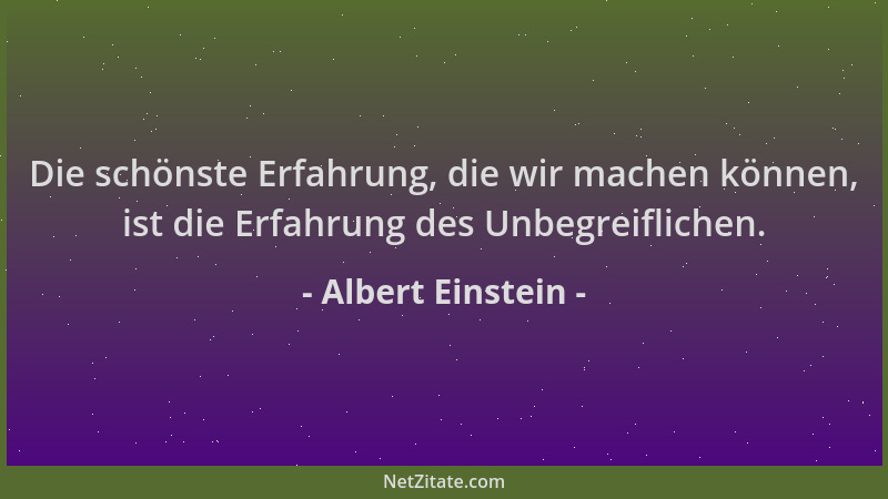 Albert Einstein - Die schönste Erfahrung, die wir machen können, ist die Erfahrung des Unbegreiflichen....