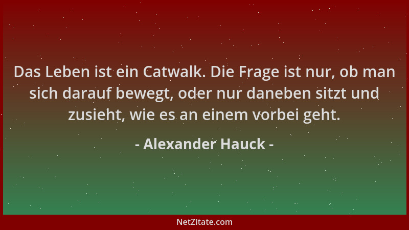 Alexander Hauck - Das Leben ist ein Catwalk. Die Frage ist nur, ob man sich darauf bewegt, oder nur daneben sitzt und zusie...
