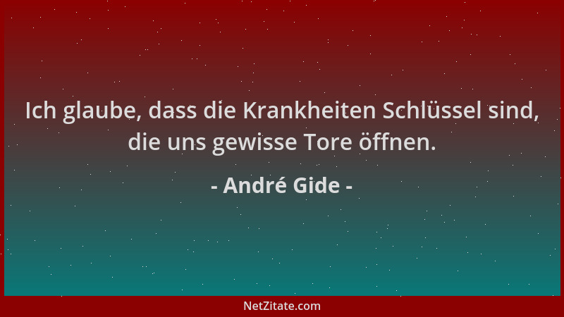 André Gide - Ich glaube, dass die Krankheiten Schlüssel sind, die uns gewisse Tore öffnen....