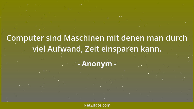 Anonym - Computer sind Maschinen mit denen man durch viel Aufwand, Zeit einsparen kann....