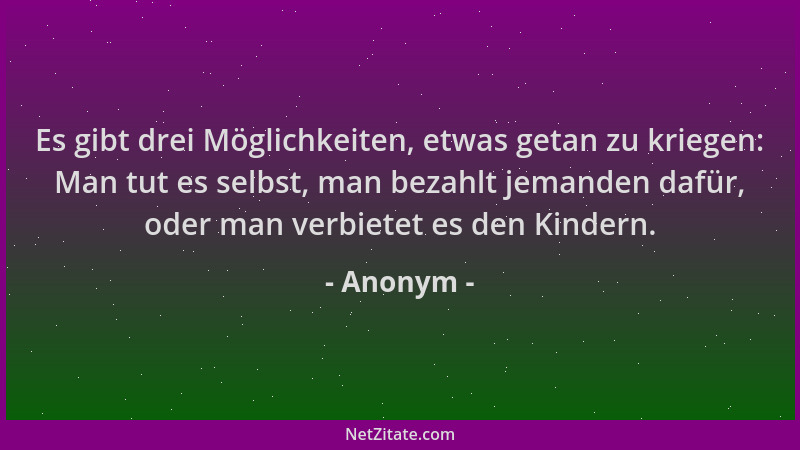 Anonym - Es gibt drei Möglichkeiten, etwas getan zu kriegen: Man tut es selbst, man bezahlt jemanden dafür, oder man verbie...