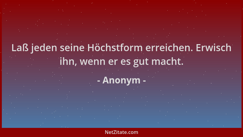 Anonym - Laß jeden seine Höchstform erreichen. Erwisch ihn, wenn er es gut macht....