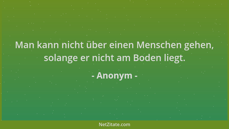 Anonym - Man kann nicht über einen Menschen gehen, solange er nicht am Boden liegt....