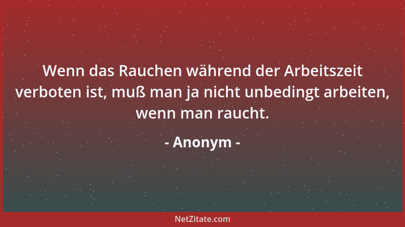 Anonym - Wenn das Rauchen während der Arbeitszeit verboten ist, muß man ja nicht unbedingt arbeiten, wenn man raucht....