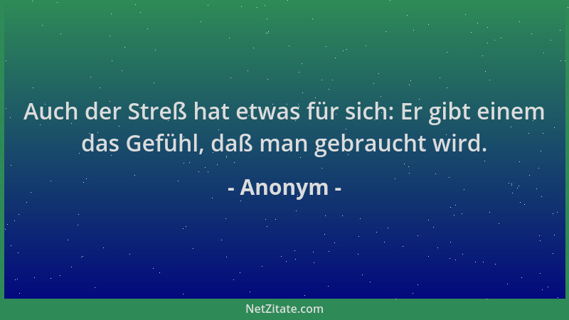 Anonym - Auch der Streß hat etwas für sich: Er gibt einem das Gefühl, daß man gebraucht wird....