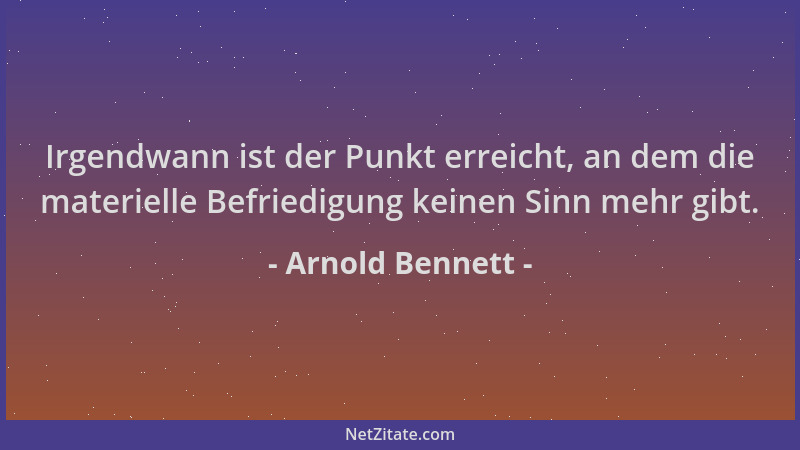 Arnold Bennett - Irgendwann ist der Punkt erreicht, an dem die materielle Befriedigung keinen Sinn mehr gibt....