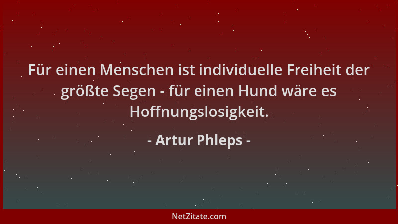 Artur Phleps - Für einen Menschen ist individuelle Freiheit der größte Segen - für einen Hund wäre es Hoffnungslosigkeit....