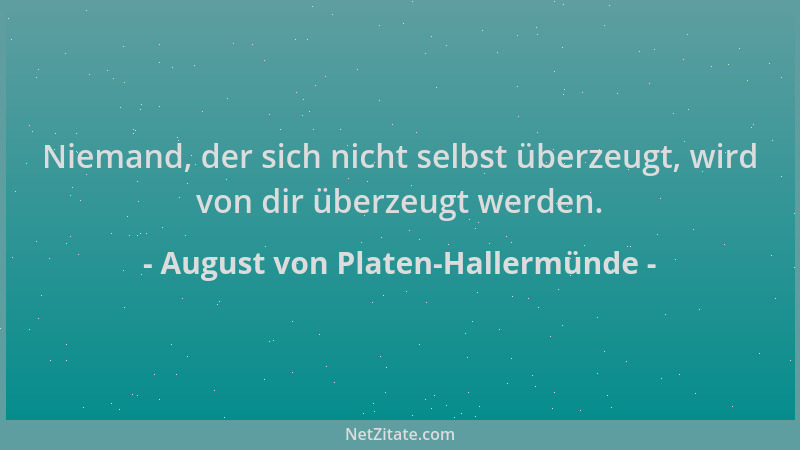 August von Platen-Hallermünde - Niemand, der sich nicht selbst überzeugt, wird von dir überzeugt werden....