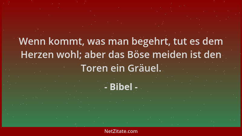 Bibel - Wenn kommt, was man begehrt, tut es dem Herzen wohl; aber das Böse meiden ist den Toren ein Gräuel....