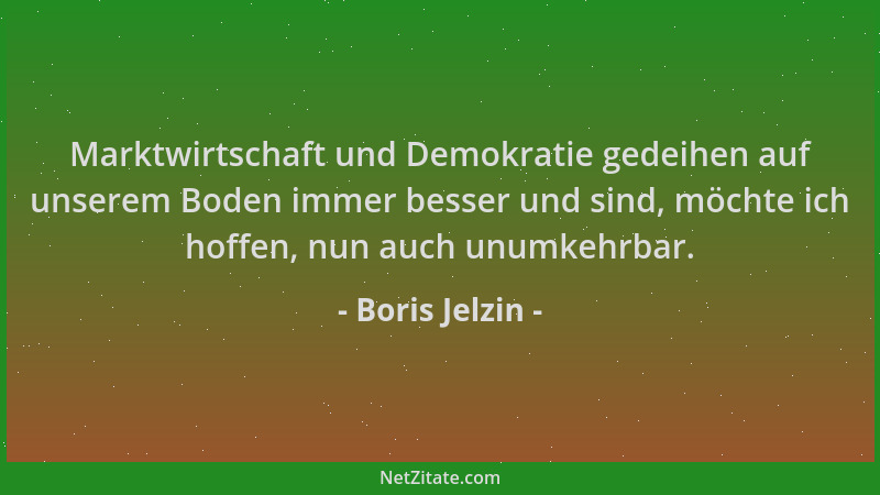 Boris Jelzin - Marktwirtschaft und Demokratie gedeihen auf unserem Boden immer besser und sind, möchte ich hoffen, nun auch...