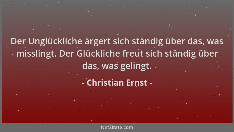 Christian Ernst - Der Unglückliche ärgert sich ständig über das, was misslingt. Der Glückliche freut sich ständig über das,...