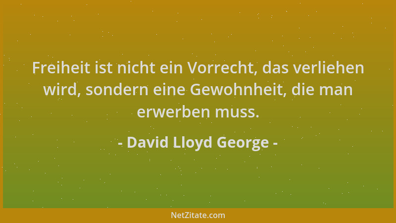 David Lloyd George - Freiheit ist nicht ein Vorrecht, das verliehen wird, sondern eine Gewohnheit, die man erwerben muss....