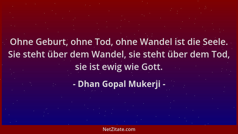 Dhan Gopal Mukerji - Ohne Geburt, ohne Tod, ohne Wandel ist die Seele. Sie steht über dem Wandel, sie steht über dem Tod, s...